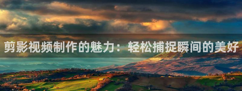 玖玖热视频这里只有精品：剪影视频制作的魅力：轻松捕捉瞬间的美好
