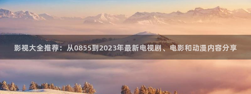 色玖玖玖影院：影视大全推荐：从0855到2023年最新电视剧、电影和动漫内容分享
